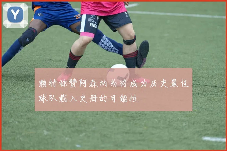 赖特称赞阿森纳或将成为历史最佳球队载入史册的可能性