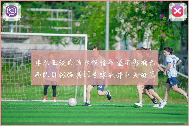 库尼亚谈内马尔伤情希望不影响巴西队目标强调10号球衣并非关键因素