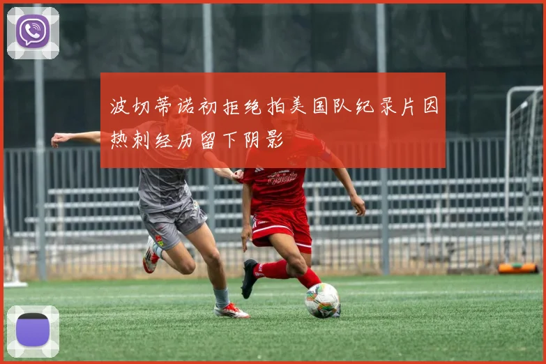 波切蒂诺初拒绝拍美国队纪录片因热刺经历留下阴影