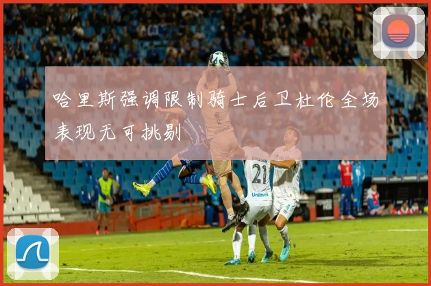 哈里斯强调限制骑士后卫杜伦全场表现无可挑剔