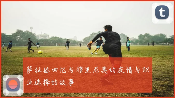 萨拉赫回忆与穆里尼奥的友情与职业选择的故事