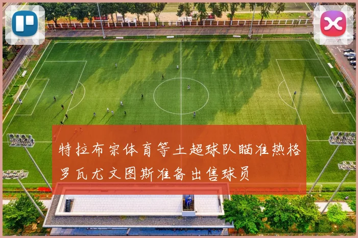 特拉布宗体育等土超球队瞄准热格罗瓦尤文图斯准备出售球员