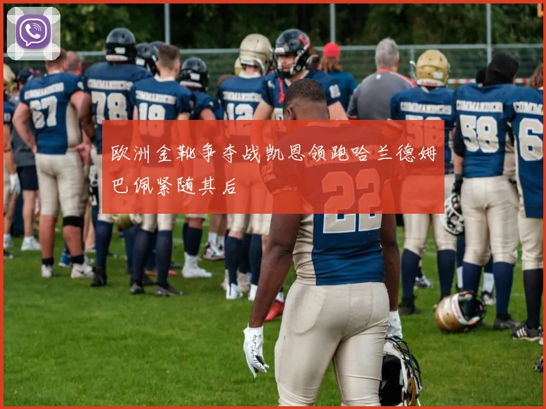 欧洲金靴争夺战凯恩领跑哈兰德姆巴佩紧随其后