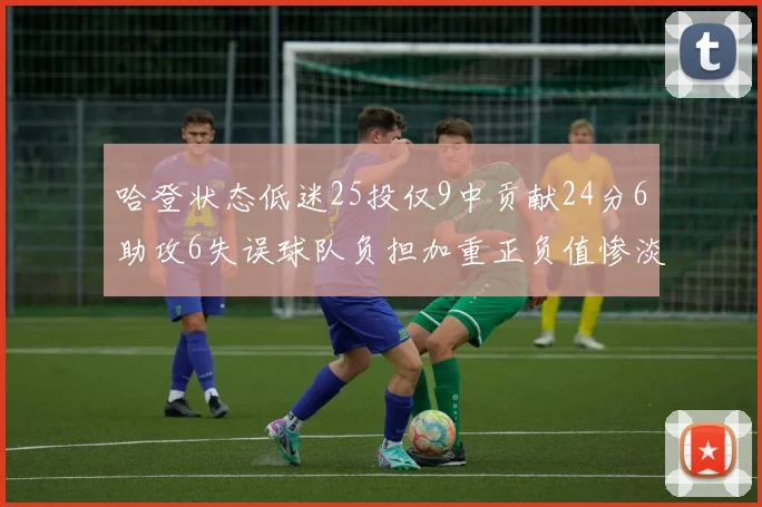 哈登状态低迷25投仅9中贡献24分6助攻6失误球队负担加重正负值惨淡6
