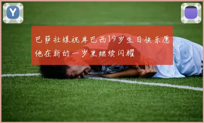 巴萨社媒祝库巴西19岁生日快乐愿他在新的一岁里继续闪耀