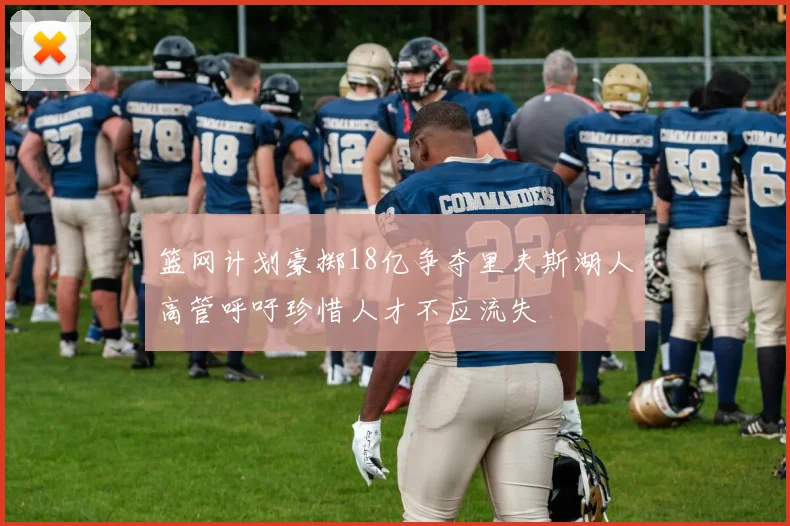 篮网计划豪掷18亿争夺里夫斯湖人高管呼吁珍惜人才不应流失