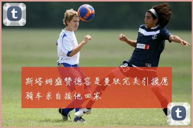 斯塔姆盛赞德容是曼联完美引援愿骑车亲自接他回家