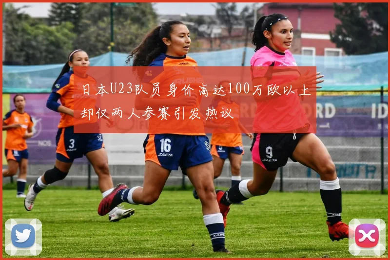 日本U23队员身价高达100万欧以上却仅两人参赛引发热议