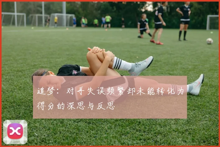 追梦：对手失误频繁却未能转化为得分的深思与反思