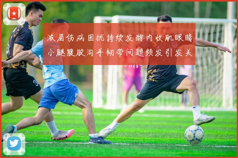 浓眉伤病困扰持续发酵内收肌眼睛小腿腹股沟手韧带问题频发引发关注