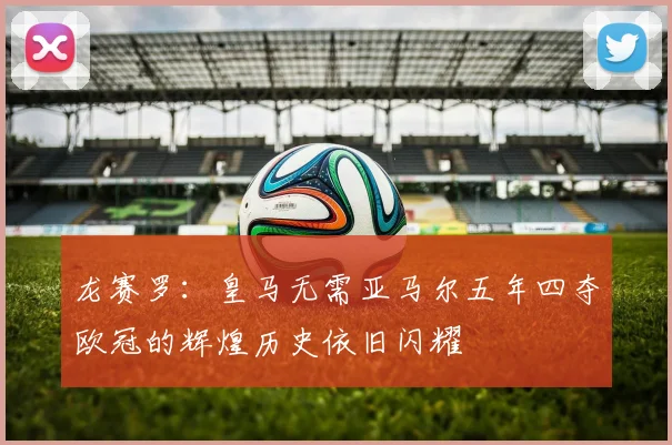 龙赛罗：皇马无需亚马尔五年四夺欧冠的辉煌历史依旧闪耀
