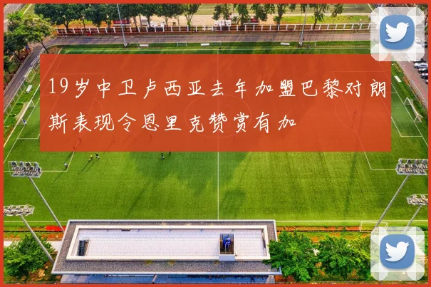 19岁中卫卢西亚去年加盟巴黎对朗斯表现令恩里克赞赏有加
