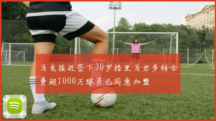 马竞接近签下30岁格里马尔多转会费超1000万球员已同意加盟