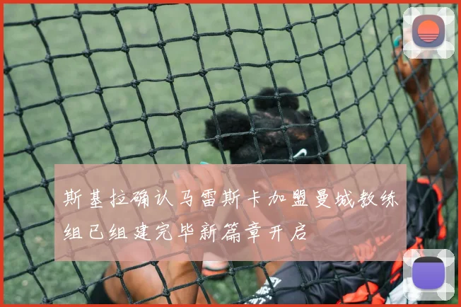 斯基拉确认马雷斯卡加盟曼城教练组已组建完毕新篇章开启