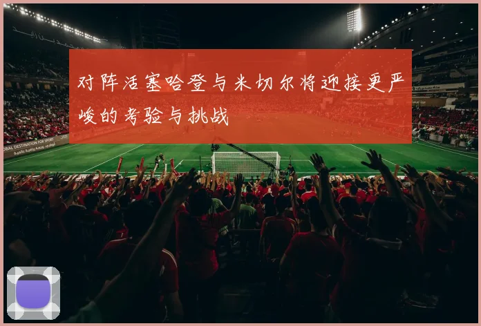 对阵活塞哈登与米切尔将迎接更严峻的考验与挑战