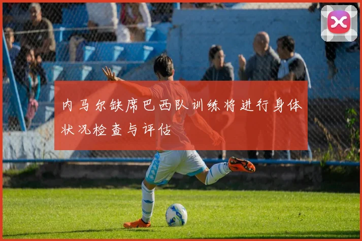 内马尔缺席巴西队训练将进行身体状况检查与评估