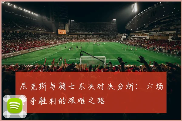尼克斯与骑士东决对决分析：六场争夺胜利的艰难之路