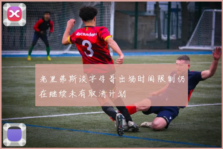 老里弗斯谈字母哥出场时间限制仍在继续未有取消计划