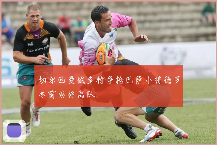 切尔西曼城多特争抢巴萨小将德罗冬窗或将离队