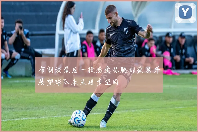 布朗谈最后一投感受称腿部疲惫并展望球队未来进步空间